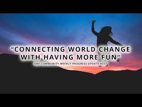 Connecting World Change with Having More Fun - One Community Weekly Progress Update #337